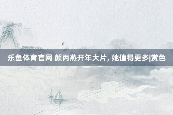 乐鱼体育官网 颜丙燕开年大片, 她值得更多|赏色