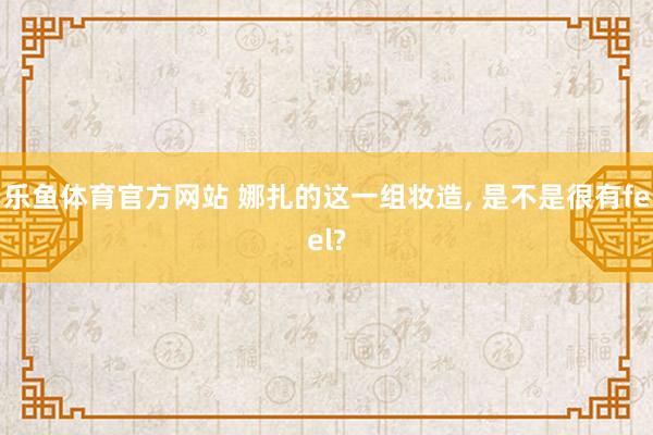 乐鱼体育官方网站 娜扎的这一组妆造, 是不是很有feel?