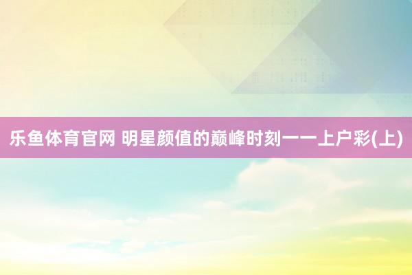 乐鱼体育官网 明星颜值的巅峰时刻一一上户彩(上)