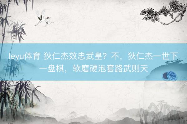 leyu体育 狄仁杰效忠武皇？不，狄仁杰一世下一盘棋，软磨硬泡套路武则天
