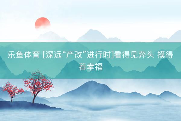乐鱼体育 [深远“产改”进行时]看得见奔头 摸得着幸福