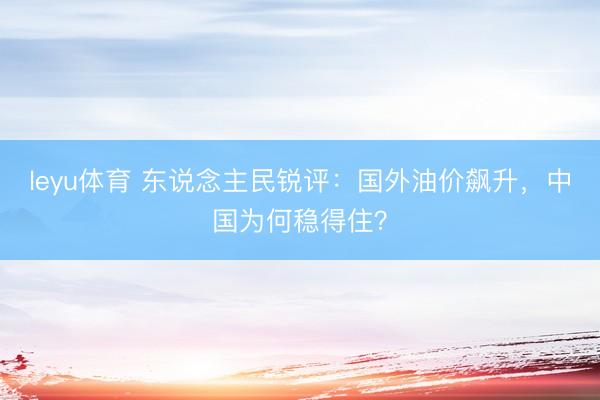 leyu体育 东说念主民锐评：国外油价飙升，中国为何稳得住？