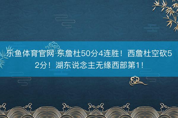 乐鱼体育官网 东詹杜50分4连胜！西詹杜空砍52分！湖东说念主无缘西部第1！