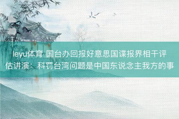 leyu体育 国台办回报好意思国谍报界相干评估讲演：科罚台湾问题是中国东说念主我方的事