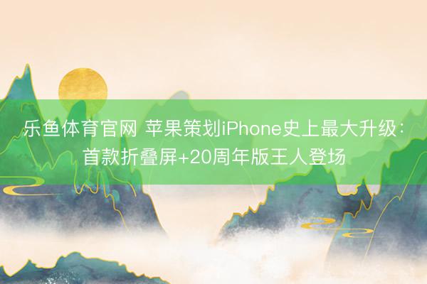 乐鱼体育官网 苹果策划iPhone史上最大升级：首款折叠屏+20周年版王人登场