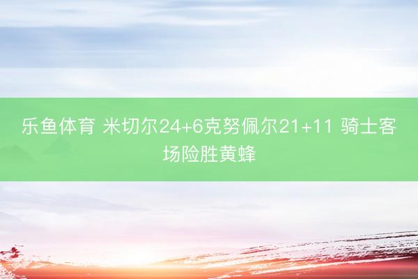 乐鱼体育 米切尔24+6克努佩尔21+11 骑士客场险胜黄蜂