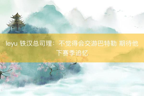 leyu 铁汉总司理：不觉得会交游巴特勒 期待他下赛季追忆