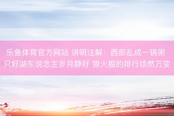 乐鱼体育官方网站 讲明注解：西部乱成一锅粥 只好湖东说念主岁月静好 狼火掘的排行顷然万变