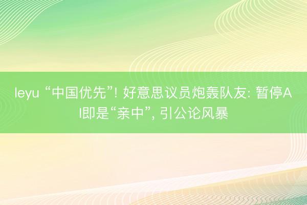 leyu “中国优先”! 好意思议员炮轰队友: 暂停AI即是“亲中”, 引公论风暴