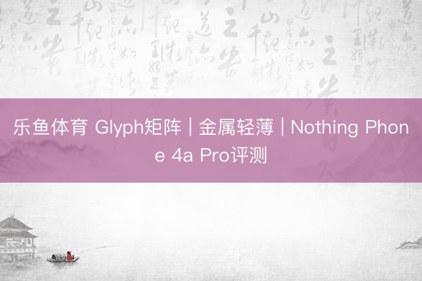 乐鱼体育 Glyph矩阵 | 金属轻薄 | Nothing Phone 4a Pro评测