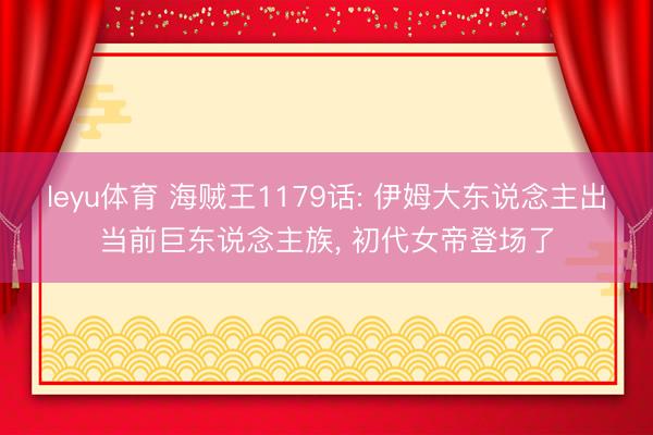 leyu体育 海贼王1179话: 伊姆大东说念主出当前巨东说念主族, 初代女帝登场了