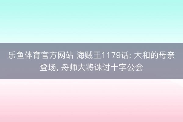 乐鱼体育官方网站 海贼王1179话: 大和的母亲登场, 舟师大将诛讨十字公会