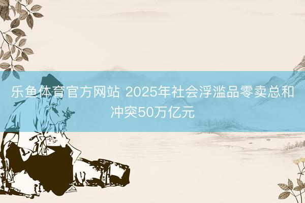 乐鱼体育官方网站 2025年社会浮滥品零卖总和冲突50万亿元