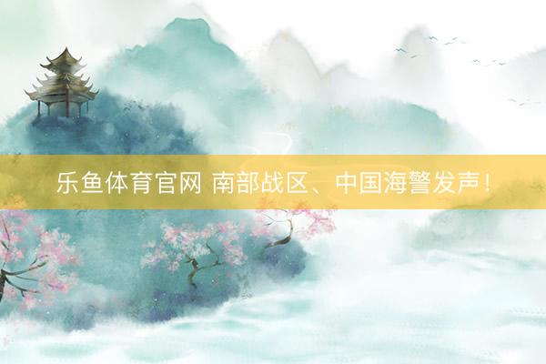 乐鱼体育官网 南部战区、中国海警发声！