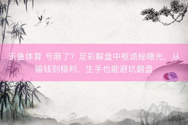 乐鱼体育 亏麻了？足彩解盘中枢诡秘曝光，从输钱到稳判，生手也能避坑翻盘