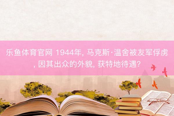 乐鱼体育官网 1944年, 马克斯·温舍被友军俘虏, 因其出众的外貌, 获特地待遇?