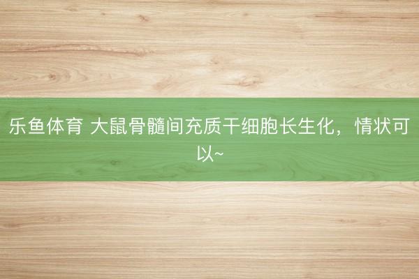 乐鱼体育 大鼠骨髓间充质干细胞长生化，情状可以~