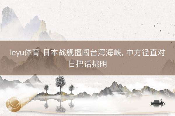 leyu体育 日本战舰擅闯台湾海峡, 中方径直对日把话挑明