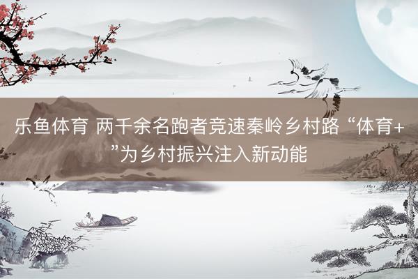乐鱼体育 两千余名跑者竞速秦岭乡村路 “体育+”为乡村振兴注入新动能