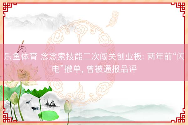 乐鱼体育 念念索技能二次闯关创业板: 两年前“闪电”撤单, 曾被通报品评