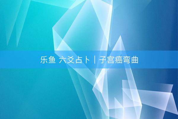 乐鱼 六爻占卜｜子宫癌弯曲