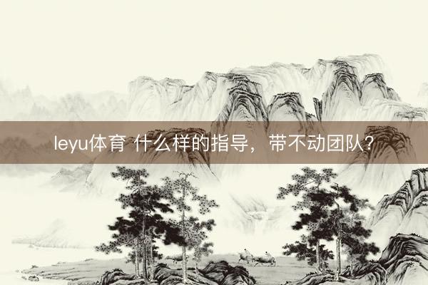 leyu体育 什么样的指导，带不动团队？