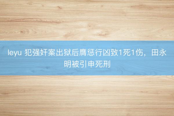 leyu 犯强奸案出狱后膺惩行凶致1死1伤，田永明被引申死刑