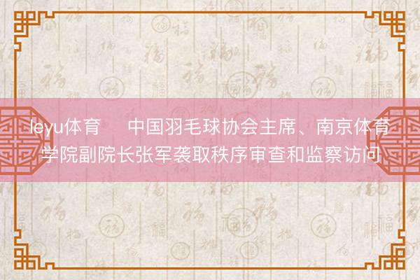 leyu体育 ​中国羽毛球协会主席、南京体育学院副院长张军袭取秩序审查和监察访问