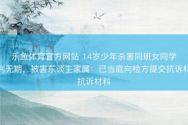 乐鱼体育官方网站 14岁少年杀害同班女同学被判无期，被害东谈主家属：已当庭向检方提交抗诉材料