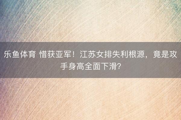 乐鱼体育 惜获亚军！江苏女排失利根源，竟是攻手身高全面下滑？