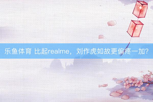 乐鱼体育 比起realme，刘作虎如故更偏疼一加？