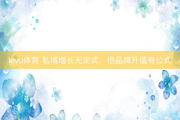 leyu体育 私域增长无定式，但品牌升值有公式
