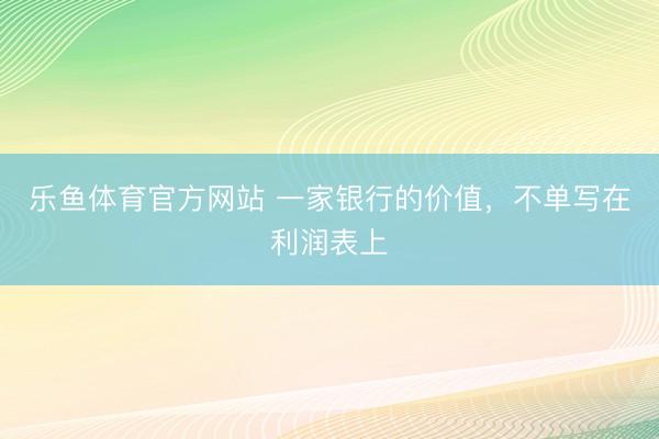乐鱼体育官方网站 一家银行的价值，不单写在利润表上