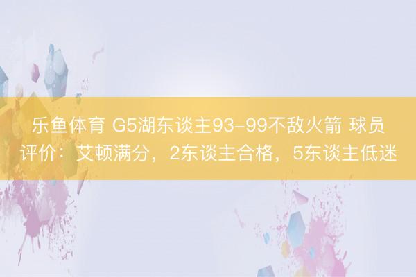 乐鱼体育 G5湖东谈主93-99不敌火箭 球员评价：艾顿满分，2东谈主合格，5东谈主低迷