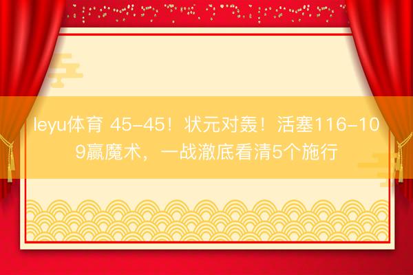 leyu体育 45-45！状元对轰！活塞116-109赢魔术，一战澈底看清5个施行